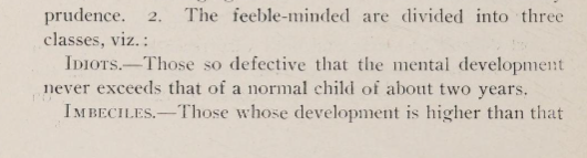 The extract from Burke-Huey's book, occuring on a page break (6 - 7) so split into two images: "The feeble minded are divided into three classes: Idiots. —Those so defective that the mental development never exceeds that or a normal child of about two years. Imbeciles. —Those whose development is higher than that of an idiot, but whose intelligence does not exceed that of a normal child of about seven years. Morons. —Those whose mental development is above that of an imbecile, but does not exceed that of a normal child of about twelve years."